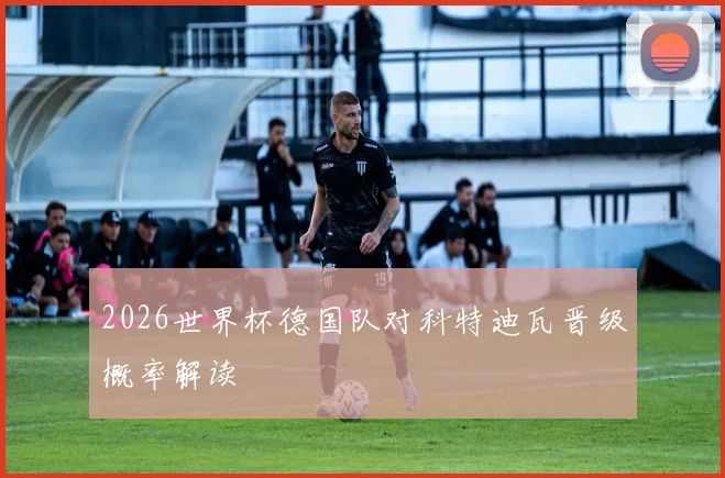 2026世界杯德国队对科特迪瓦晋级概率解读