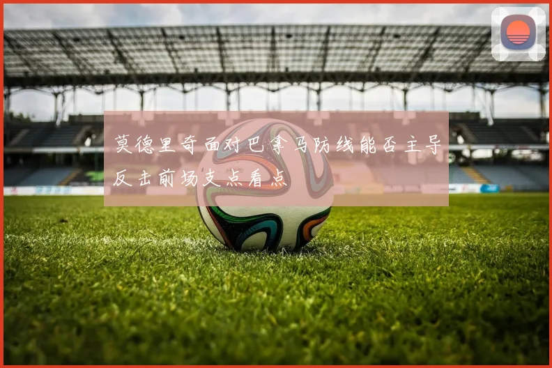 莫德里奇面对巴拿马防线能否主导反击前场支点看点