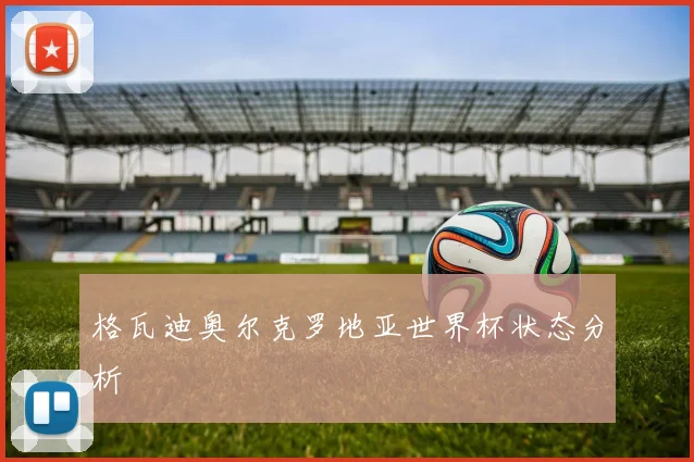 格瓦迪奥尔克罗地亚世界杯状态分析