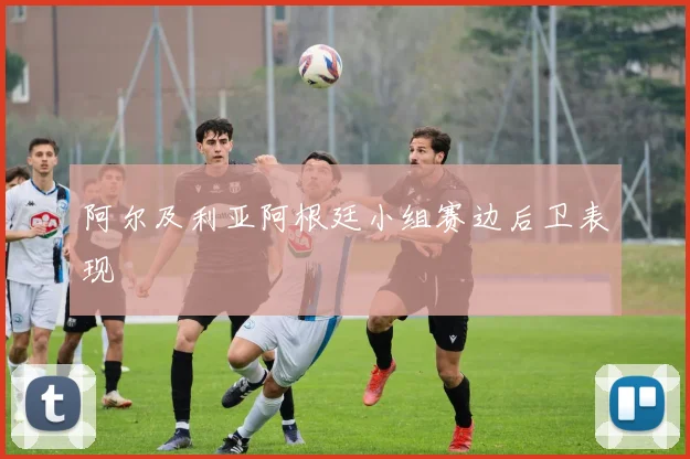 阿尔及利亚阿根廷小组赛边后卫表现