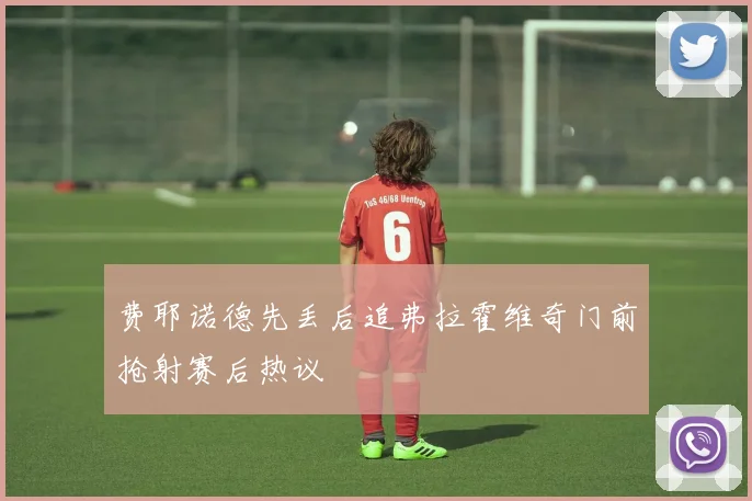 费耶诺德先丢后追弗拉霍维奇门前抢射赛后热议
