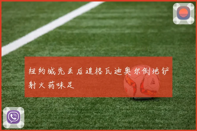 纽约城先丢后追格瓦迪奥尔倒地铲射火药味足