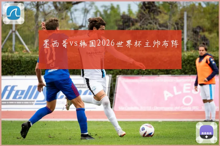 墨西哥vs韩国2026世界杯主帅布阵