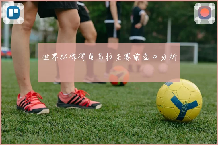世界杯佛得角乌拉圭赛前盘口分析