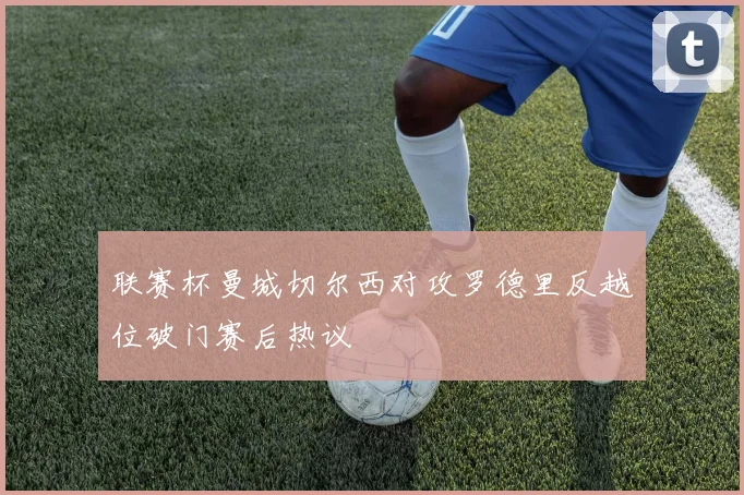 联赛杯曼城切尔西对攻罗德里反越位破门赛后热议