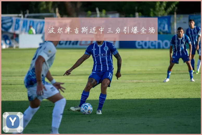 波尔津吉斯连中三分引爆全场