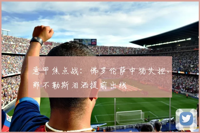 意甲焦点战：佛罗伦萨中场失控，那不勒斯泪洒提前出线