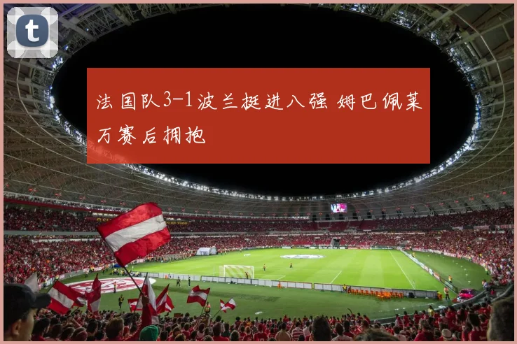 法国队3-1波兰挺进八强 姆巴佩莱万赛后拥抱