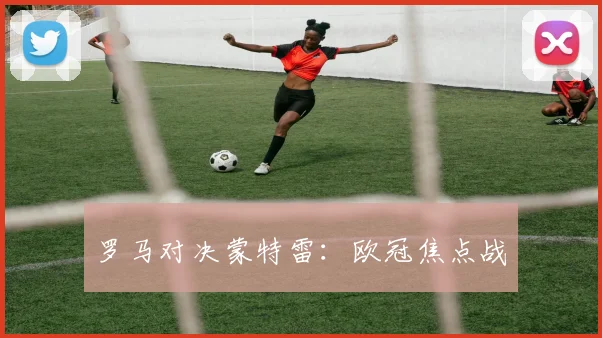 罗马对决蒙特雷：欧冠焦点战