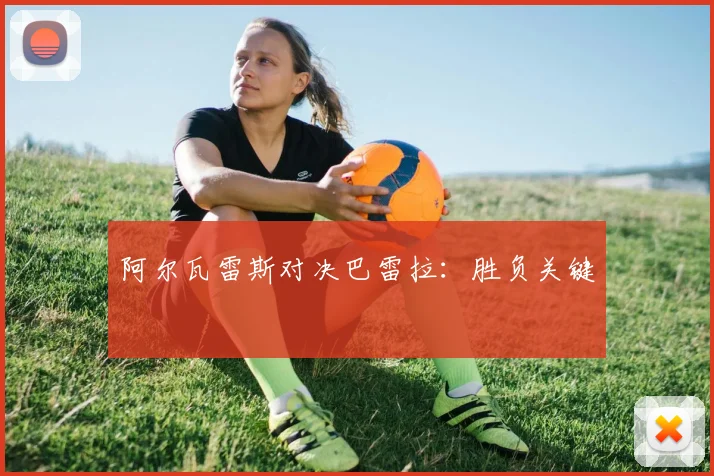 阿尔瓦雷斯对决巴雷拉：胜负关键