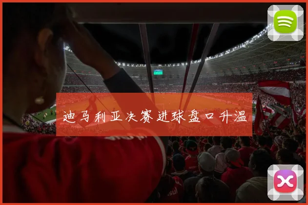 迪马利亚决赛进球盘口升温