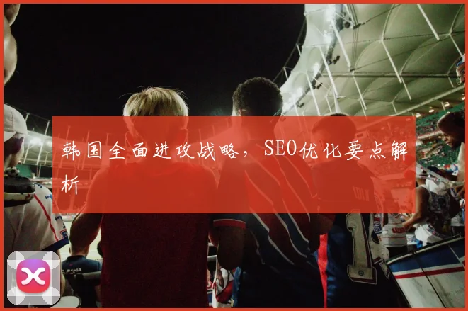 韩国全面进攻战略，SEO优化要点解析