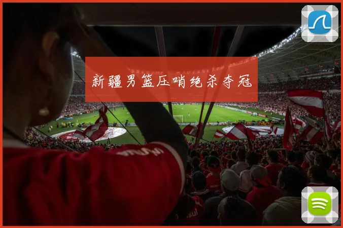 新疆男篮压哨绝杀夺冠