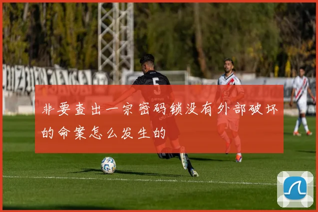 非要查出一宗密码锁没有外部破坏的命案怎么发生的
