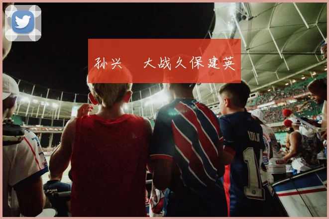 孙兴慜大战久保建英