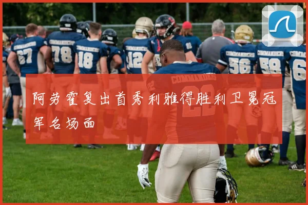 阿劳霍复出首秀利雅得胜利卫冕冠军名场面