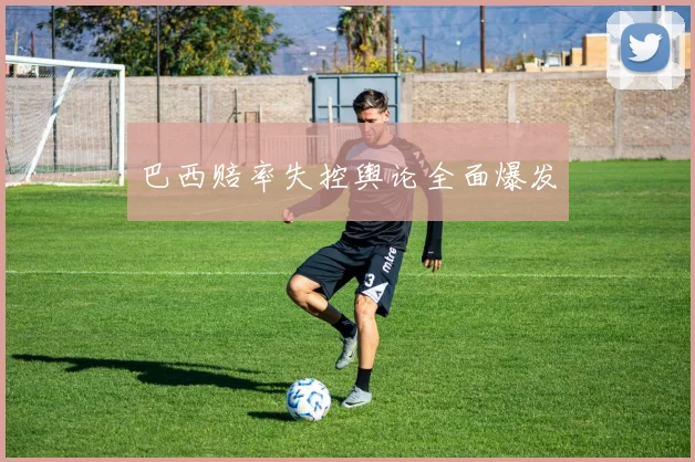 巴西赔率失控舆论全面爆发