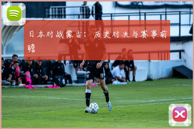 日本对战蒙古：历史对决与赛事前瞻