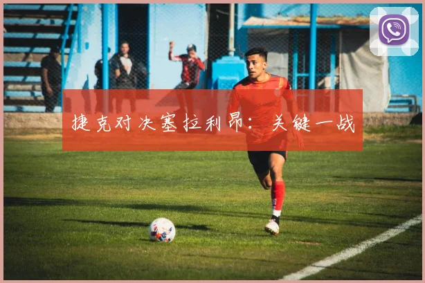 捷克对决塞拉利昂：关键一战