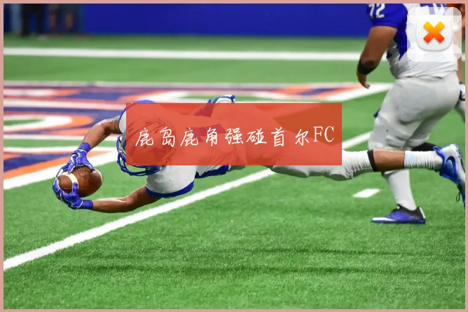 鹿岛鹿角强碰首尔FC