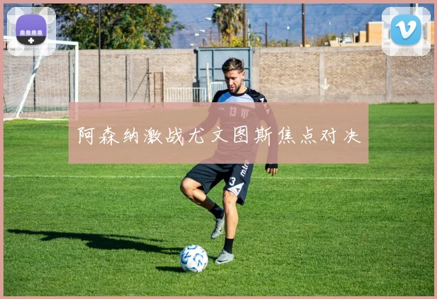 阿森纳激战尤文图斯焦点对决
