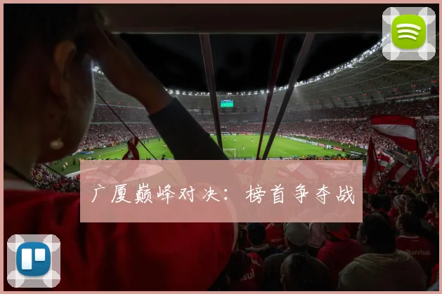 广厦巅峰对决：榜首争夺战