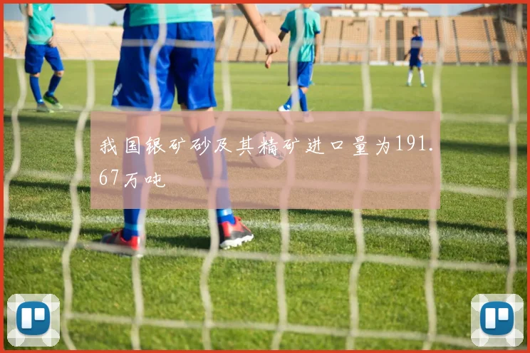 我国银矿砂及其精矿进口量为191.67万吨