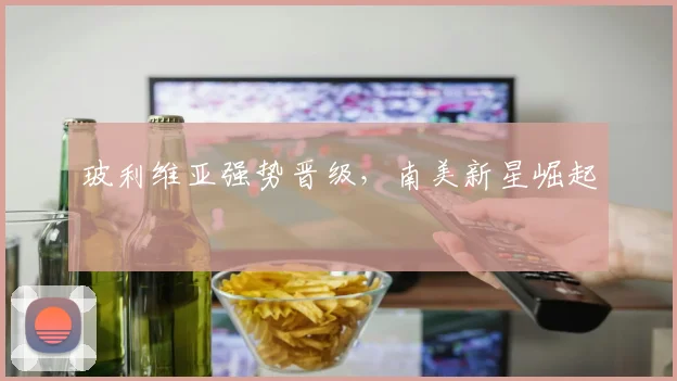 玻利维亚强势晋级，南美新星崛起