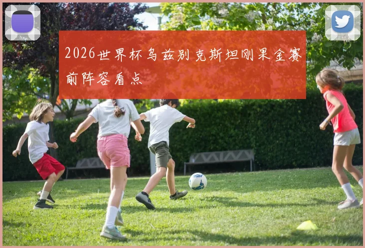 2026世界杯乌兹别克斯坦刚果金赛前阵容看点