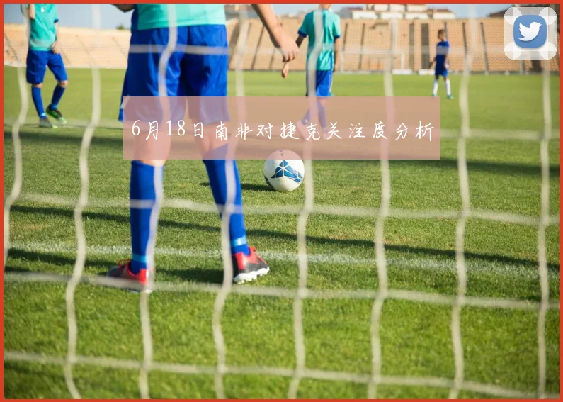6月18日南非对捷克关注度分析