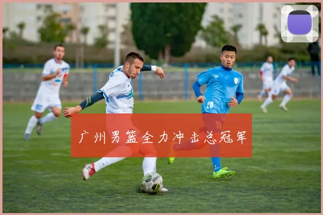 广州男篮全力冲击总冠军