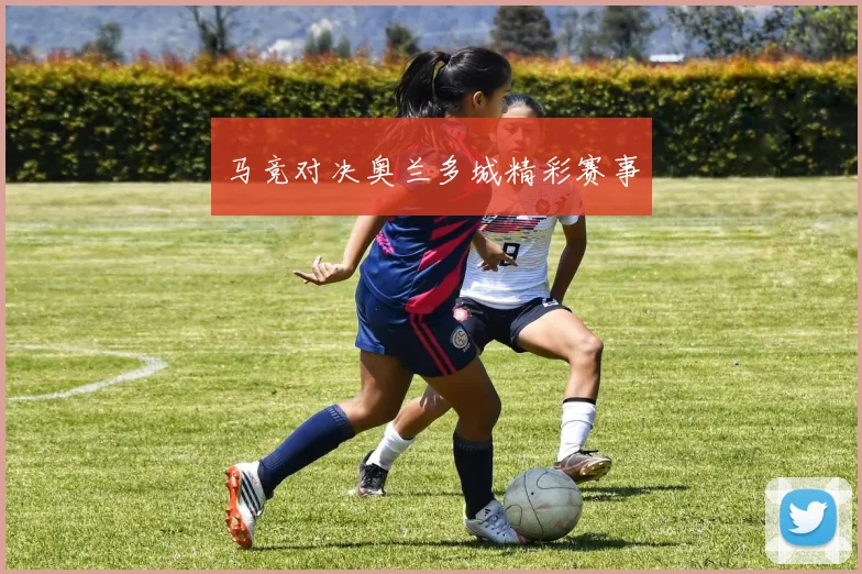 马竞对决奥兰多城精彩赛事