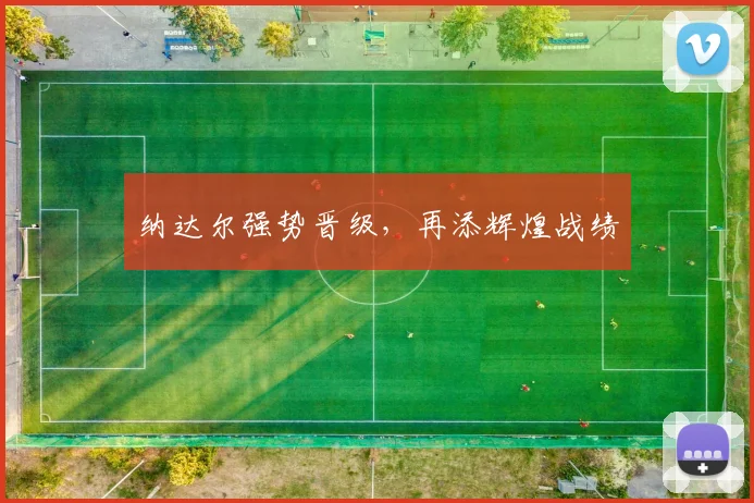 纳达尔强势晋级，再添辉煌战绩