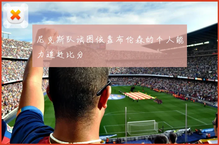 尼克斯队试图依靠布伦森的个人能力追赶比分