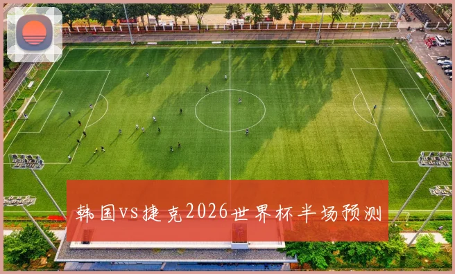 韩国vs捷克2026世界杯半场预测