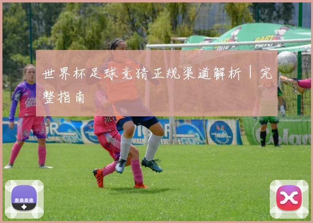 世界杯足球竞猜正规渠道解析｜完整指南