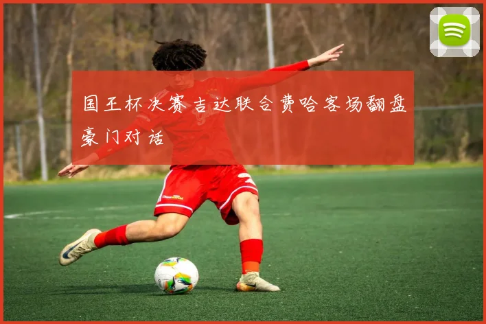 国王杯决赛吉达联合费哈客场翻盘豪门对话