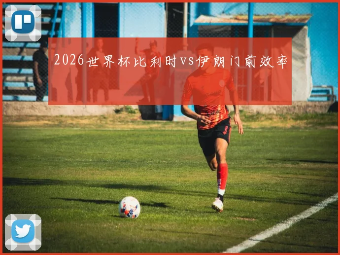 2026世界杯比利时vs伊朗门前效率