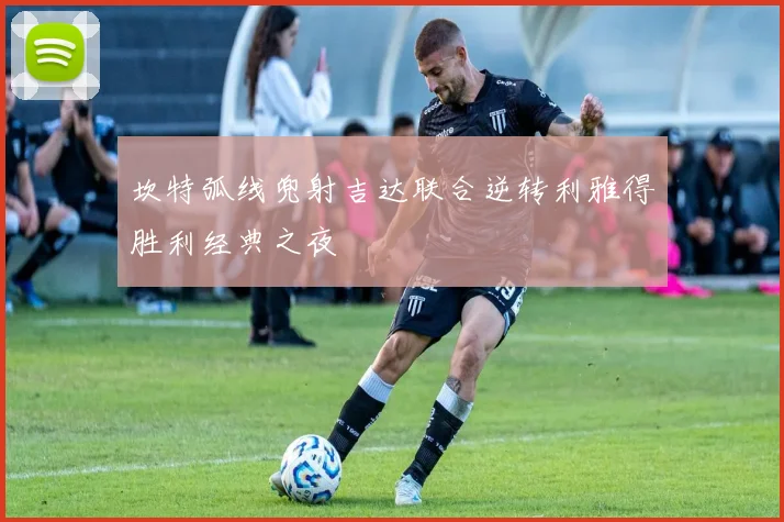 坎特弧线兜射吉达联合逆转利雅得胜利经典之夜