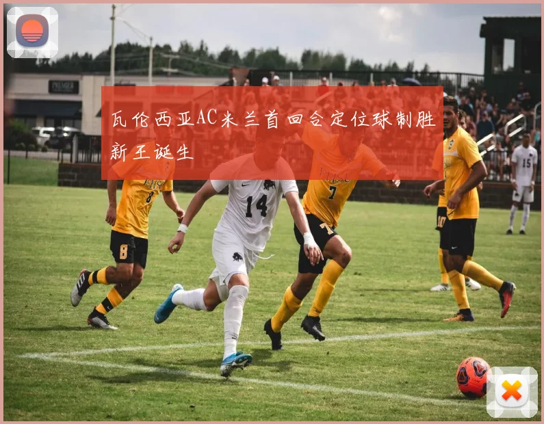 瓦伦西亚AC米兰首回合定位球制胜新王诞生