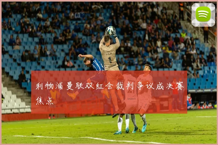 利物浦曼联双红会裁判争议成决赛焦点