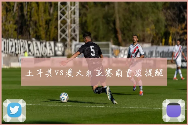 土耳其vs澳大利亚赛前首发提醒
