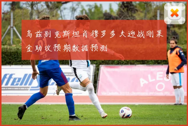 乌兹别克斯坦肖穆罗多夫迎战刚果金助攻预期数据预测