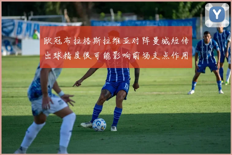 欧冠布拉格斯拉维亚对阵曼城短传出球精度很可能影响前场支点作用