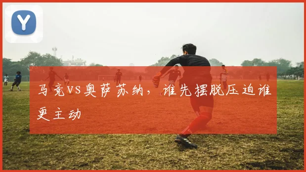 马竞vs奥萨苏纳，谁先摆脱压迫谁更主动