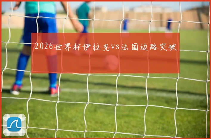 2026世界杯伊拉克vs法国边路突破