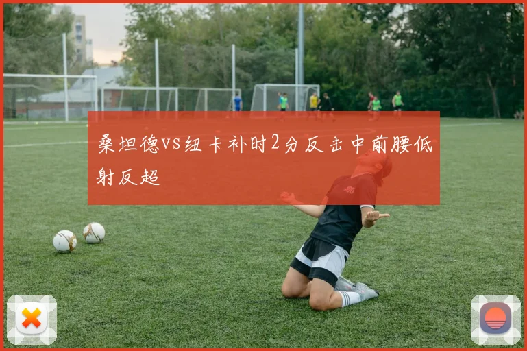 桑坦德vs纽卡补时2分反击中前腰低射反超