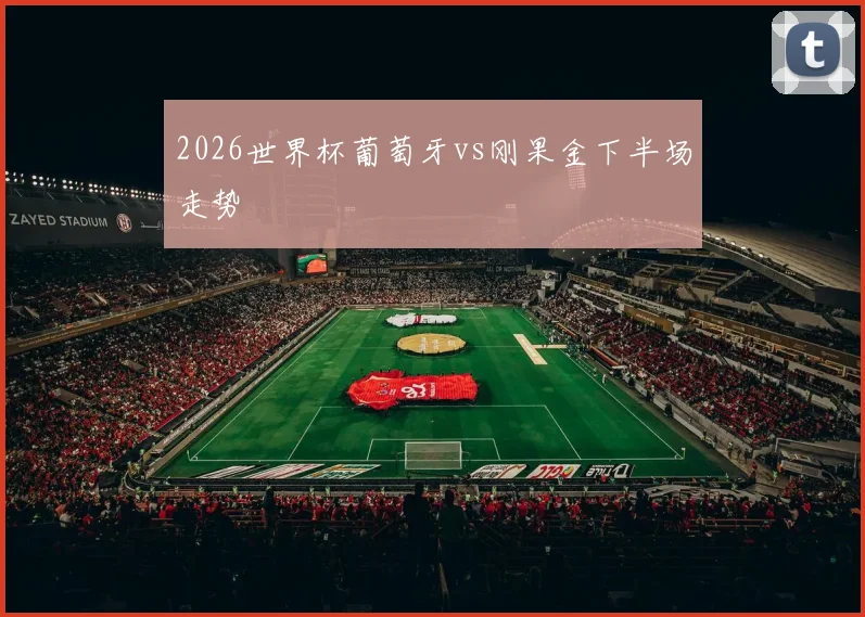2026世界杯葡萄牙vs刚果金下半场走势