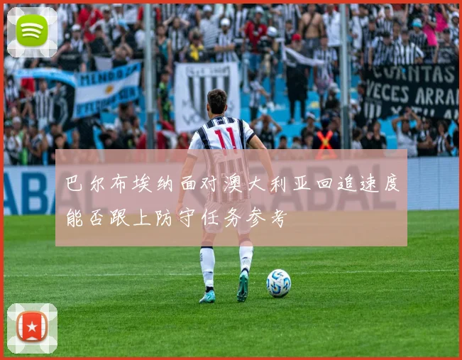巴尔布埃纳面对澳大利亚回追速度能否跟上防守任务参考