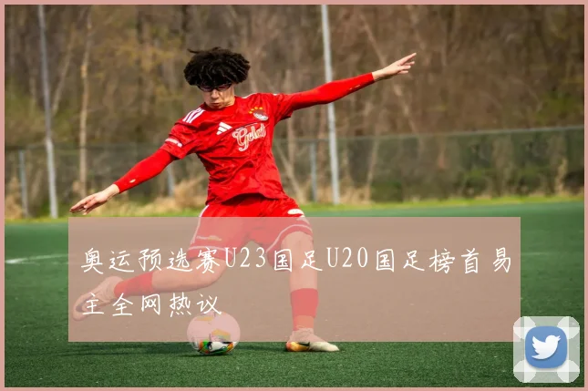 奥运预选赛U23国足U20国足榜首易主全网热议